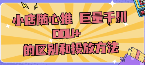 小店随心推 巨量千川 DOU+ 的区别和投放方法-小七笔记